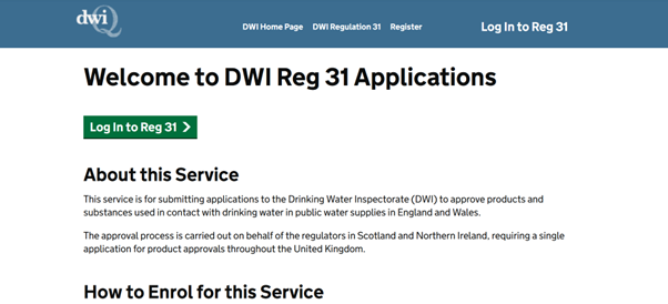 A screenshot of the Reg31 portal homepage, showing the About This Service section, which states This service is for submitting applications to the Drinking Water Inspectorate (DWI) to approve products and substances used in contact with drinking water in public water supplies in England and Wales.
The approval process is carried out on behalf of the regulators in Scotland and Northern Ireland, requiring a single application for product approvals throughout the United Kingdom.